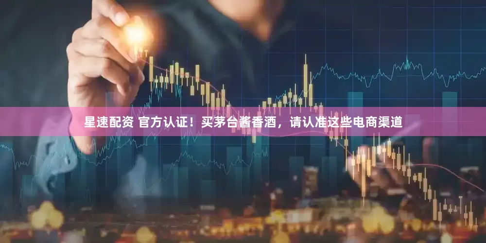 星速配资 官方认证！买茅台酱香酒，请认准这些电商渠道