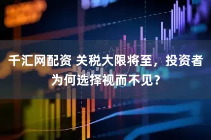 千汇网配资 关税大限将至，投资者为何选择视而不见？