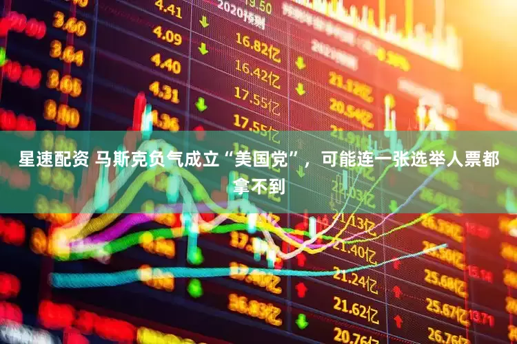 星速配资 马斯克负气成立“美国党”，可能连一张选举人票都拿不到