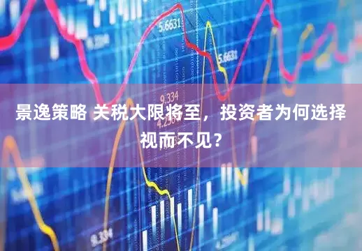 景逸策略 关税大限将至，投资者为何选择视而不见？
