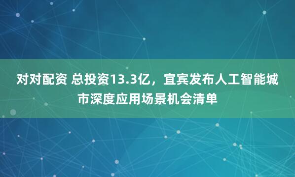 对对配资 总投资13.3亿，宜宾发布人工智能城市深度应用场景机会清单