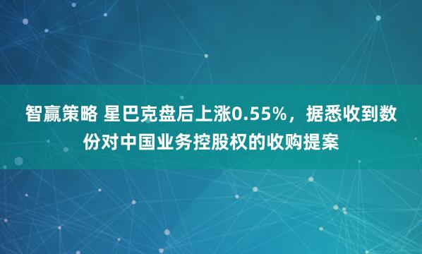 智赢策略 星巴克盘后上涨0.55%，据悉收到数份对中国业务控股权的收购提案