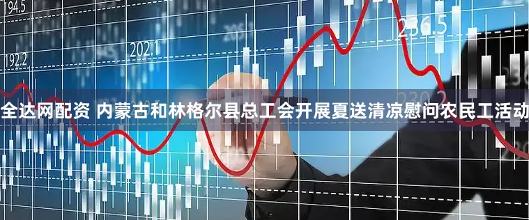 全达网配资 内蒙古和林格尔县总工会开展夏送清凉慰问农民工活动