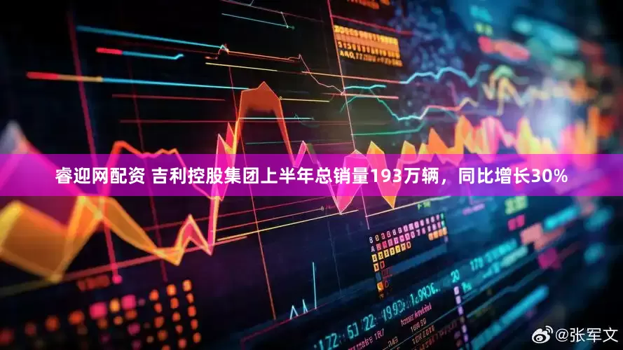 睿迎网配资 吉利控股集团上半年总销量193万辆，同比增长30%