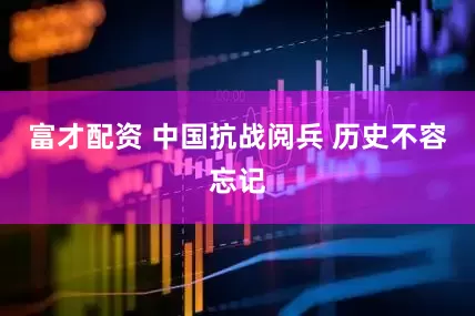 富才配资 中国抗战阅兵 历史不容忘记