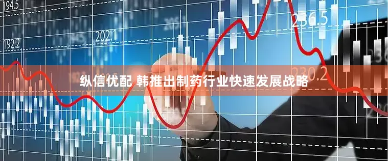 纵信优配 韩推出制药行业快速发展战略