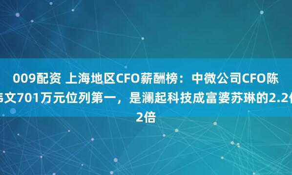 009配资 上海地区CFO薪酬榜：中微公司CFO陈伟文701万元位列第一，是澜起科技成富婆苏琳的2.2倍