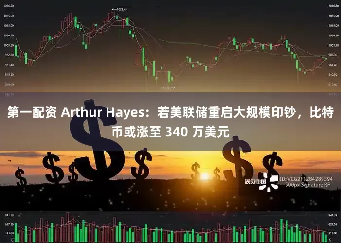 第一配资 Arthur Hayes：若美联储重启大规模印钞，比特币或涨至 340 万美元