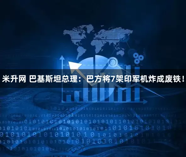 米升网 巴基斯坦总理：巴方将7架印军机炸成废铁！