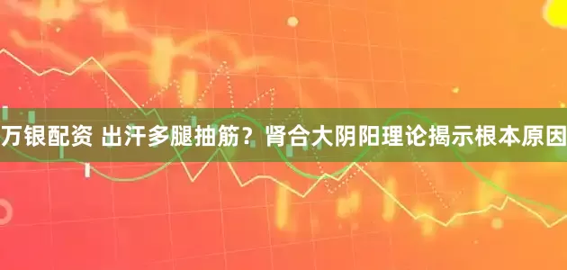 万银配资 出汗多腿抽筋？肾合大阴阳理论揭示根本原因