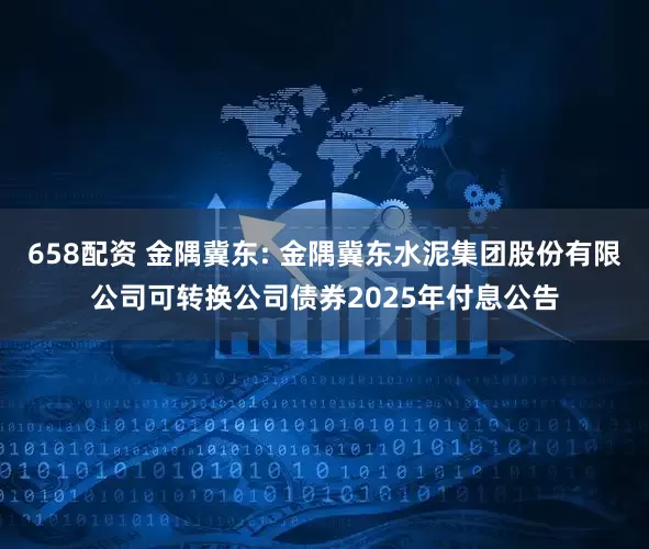 658配资 金隅冀东: 金隅冀东水泥集团股份有限公司可转换公司债券2025年付息公告