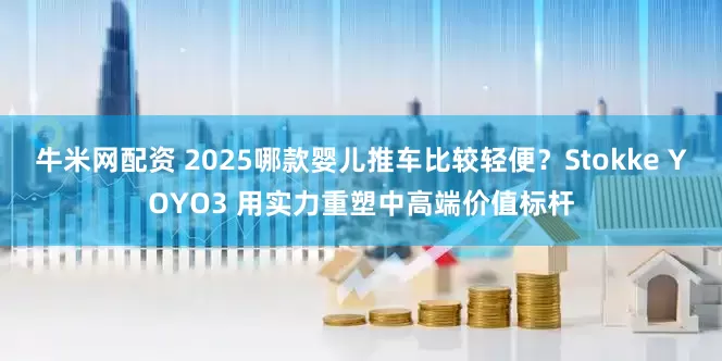 牛米网配资 2025哪款婴儿推车比较轻便？Stokke YOYO3 用实力重塑中高端价值标杆