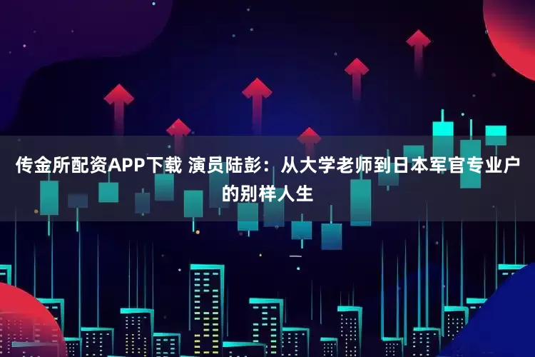 传金所配资APP下载 演员陆彭：从大学老师到日本军官专业户的别样人生