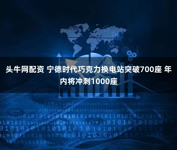 头牛网配资 宁德时代巧克力换电站突破700座 年内将冲刺1000座